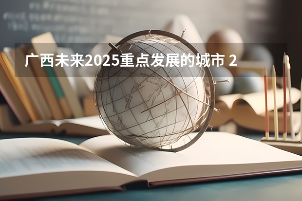 广西未来2025重点发展的城市 2025年广西专升本英语考试大纲及题型