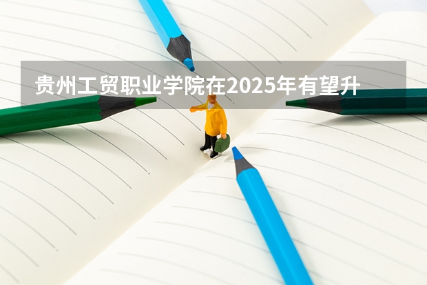 贵州工贸职业学院在2025年有望升本吗