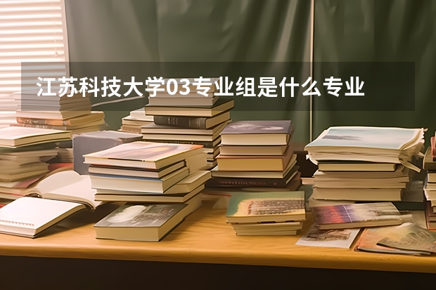 江苏科技大学03专业组是什么专业